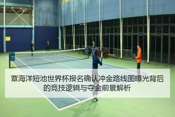 覃海洋短池世界杯报名确认冲金路线图曝光背后的竞技逻辑与夺金前景解析