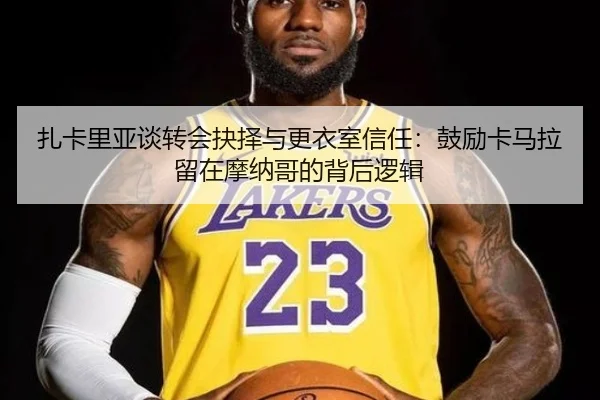 扎卡里亚谈转会抉择与更衣室信任：鼓励卡马拉留在摩纳哥的背后逻辑